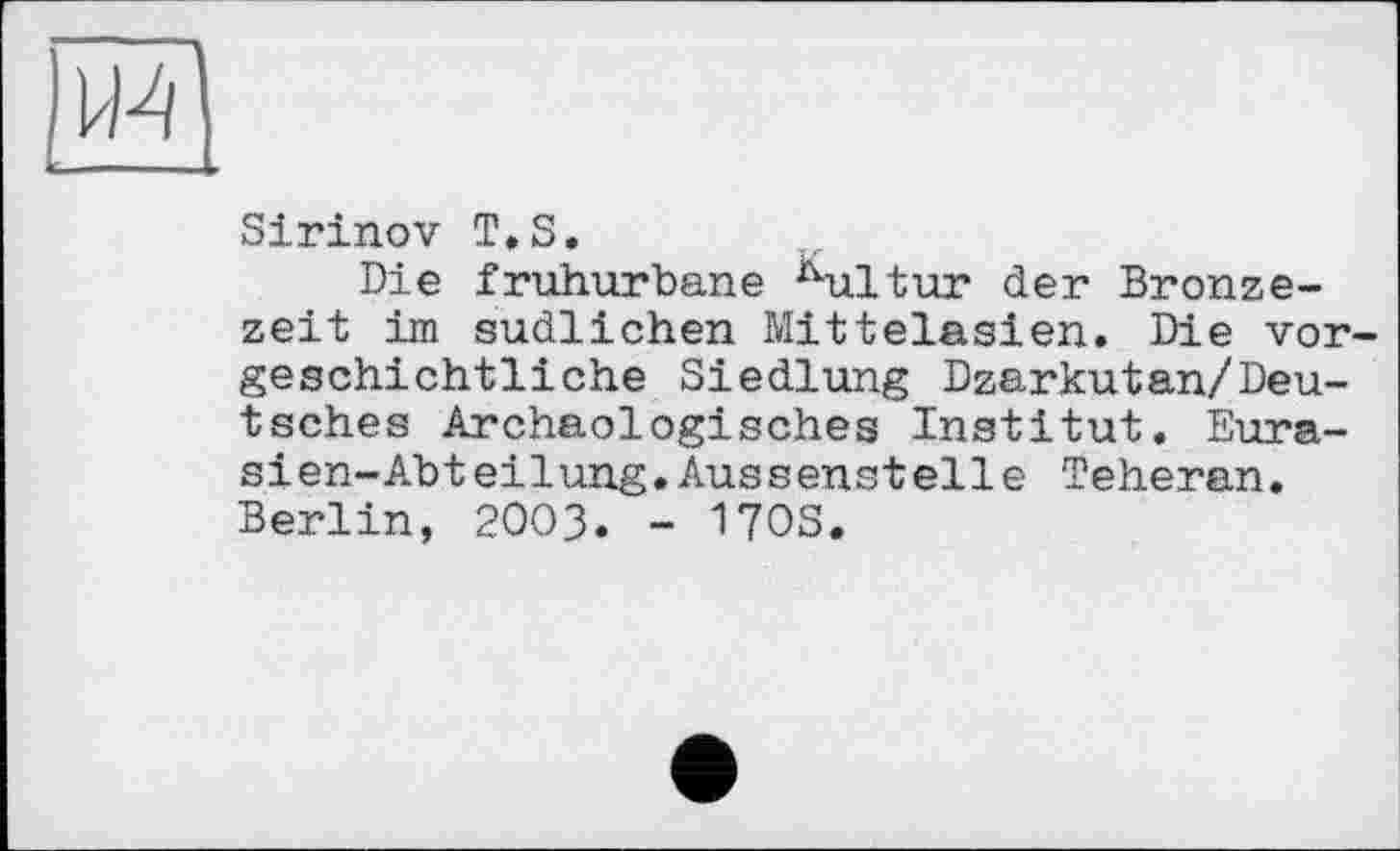 ﻿PM
Sirinov T.S.
Die fruhurbane ^hiltur der Bronzezeit im südlichen Mittelasien. Die vorgeschichtliche Siedlung Dzarkutan/Deutsches Archäologisches Institut. Eurasien-Abteilung. Aussenstelle Teheran. Berlin, 2003. - ПОЗ.